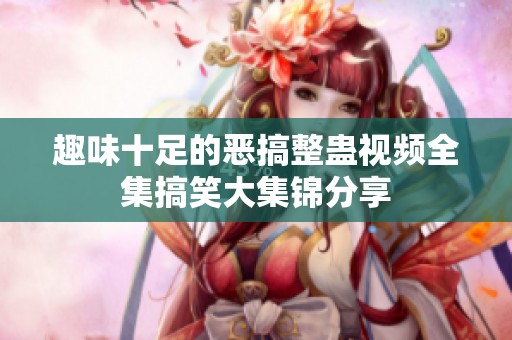 趣味十足的恶搞整蛊视频全集搞笑大集锦分享