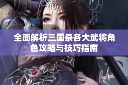 全面解析三国杀各大武将角色攻略与技巧指南