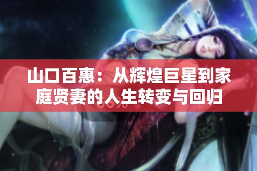 山口百惠：从辉煌巨星到家庭贤妻的人生转变与回归