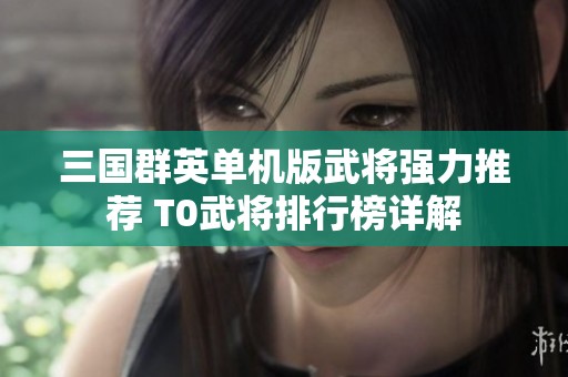 三国群英单机版武将强力推荐 T0武将排行榜详解