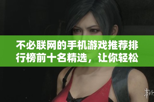 不必联网的手机游戏推荐排行榜前十名精选，让你轻松畅玩