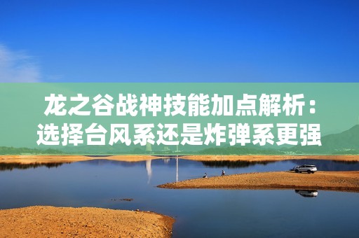 龙之谷战神技能加点解析：选择台风系还是炸弹系更强？