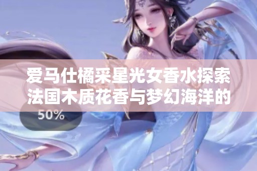 爱马仕橘采星光女香水探索法国木质花香与梦幻海洋的奇妙结合