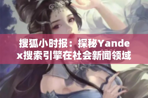 搜狐小时报：探秘Yandex搜索引擎在社会新闻领域的应用与影响