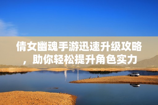 倩女幽魂手游迅速升级攻略，助你轻松提升角色实力