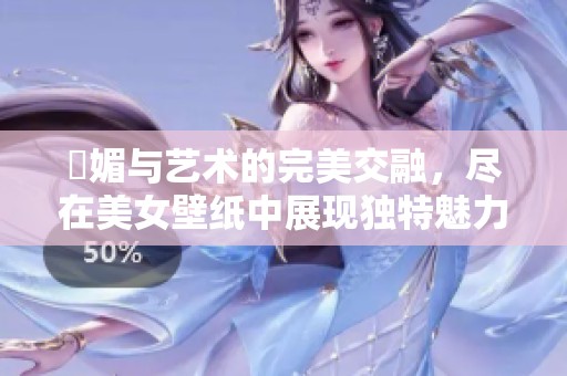 嫵媚与艺术的完美交融，尽在美女壁纸中展现独特魅力