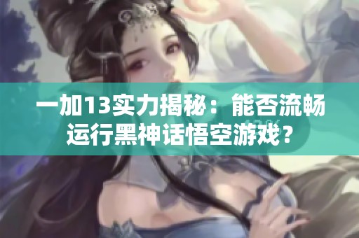 一加13实力揭秘：能否流畅运行黑神话悟空游戏？