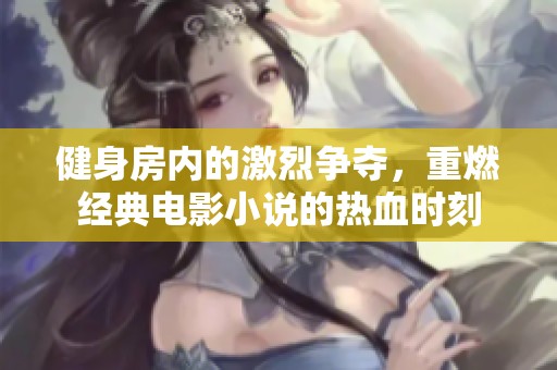 健身房内的激烈争夺，重燃经典电影小说的热血时刻