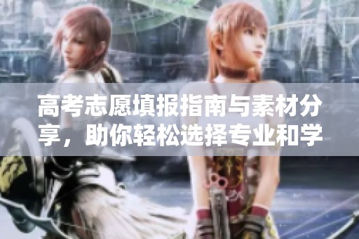 高考志愿填报指南与素材分享，助你轻松选择专业和学校