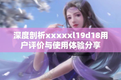 深度剖析xxxxxl19d18用户评价与使用体验分享