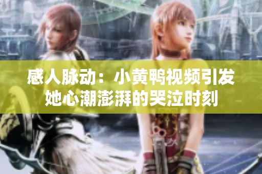 感人脉动：小黄鸭视频引发她心潮澎湃的哭泣时刻