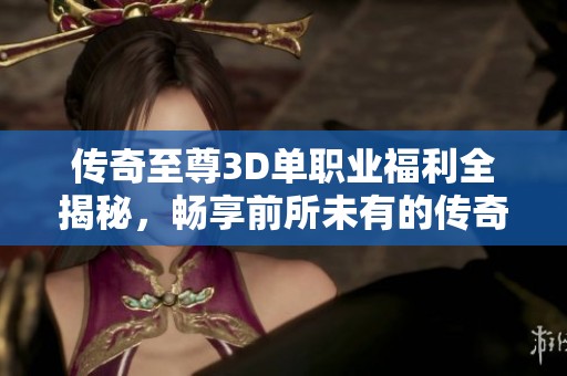 传奇至尊3D单职业福利全揭秘，畅享前所未有的传奇盛宴体验