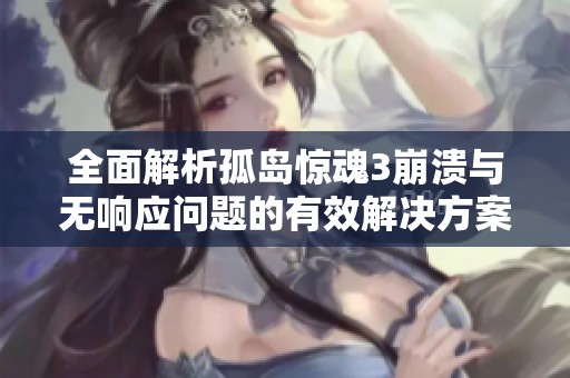 全面解析孤岛惊魂3崩溃与无响应问题的有效解决方案