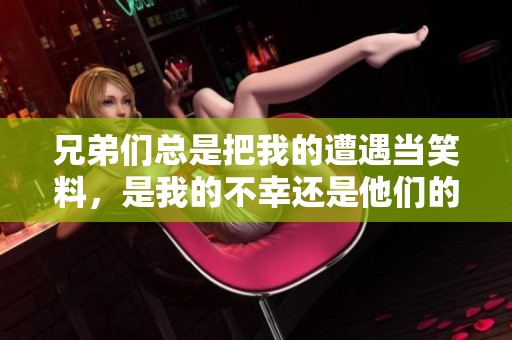 兄弟们总是把我的遭遇当笑料，是我的不幸还是他们的乐趣
