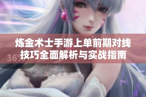 炼金术士手游上单前期对线技巧全面解析与实战指南