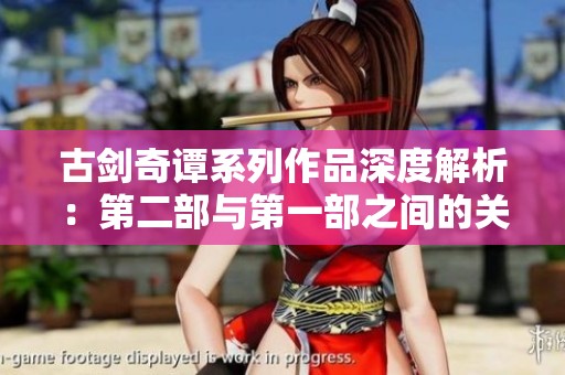 古剑奇谭系列作品深度解析：第二部与第一部之间的关系揭秘
