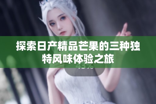 探索日产精品芒果的三种独特风味体验之旅