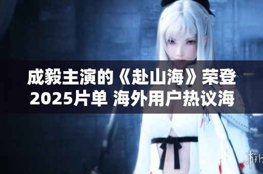 成毅主演的《赴山海》荣登2025片单 海外用户热议海螺风情