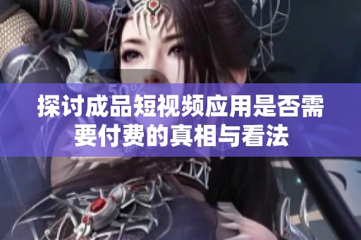 探讨成品短视频应用是否需要付费的真相与看法