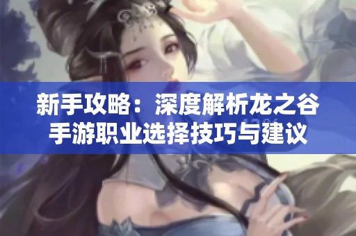 新手攻略：深度解析龙之谷手游职业选择技巧与建议
