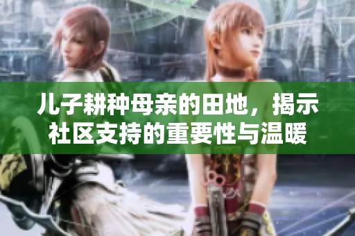 儿子耕种母亲的田地，揭示社区支持的重要性与温暖