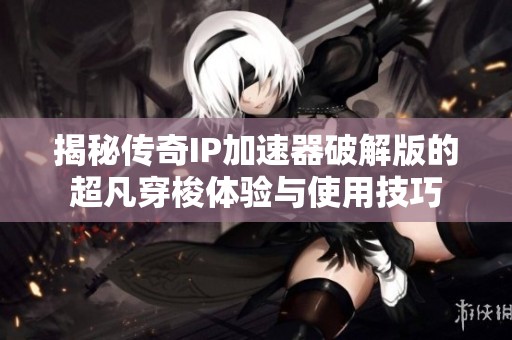 揭秘传奇IP加速器破解版的超凡穿梭体验与使用技巧