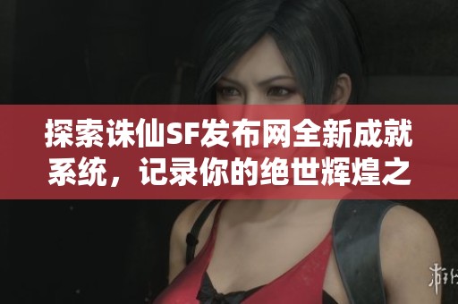 探索诛仙SF发布网全新成就系统，记录你的绝世辉煌之路