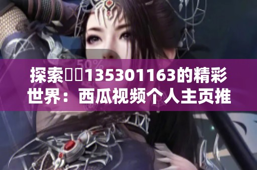 探索蕝蝂135301163的精彩世界：西瓜视频个人主页推荐