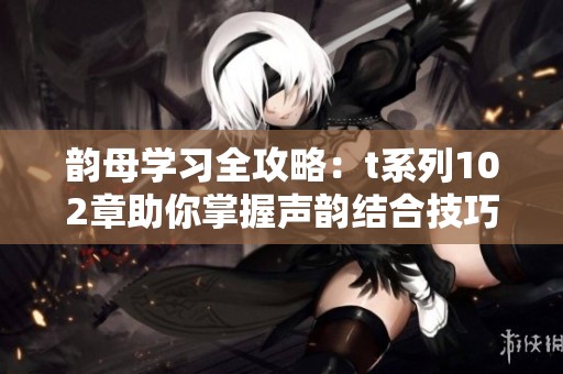 韵母学习全攻略：t系列102章助你掌握声韵结合技巧