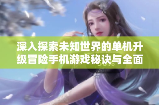 深入探索未知世界的单机升级冒险手机游戏秘诀与全面解析