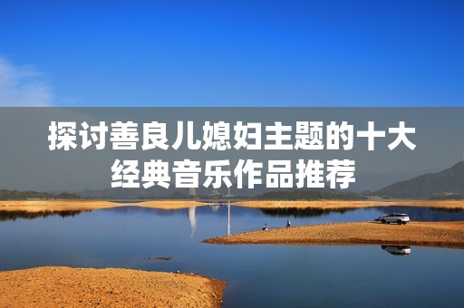 探讨善良儿媳妇主题的十大经典音乐作品推荐