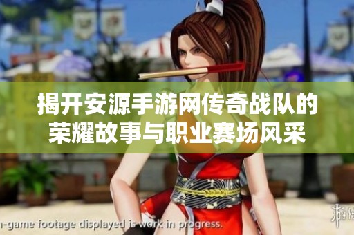 揭开安源手游网传奇战队的荣耀故事与职业赛场风采