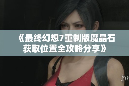 《最终幻想7重制版魔晶石获取位置全攻略分享》