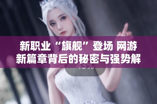 新职业“旗舰”登场 网游新篇章背后的秘密与强势解析