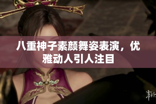 八重神子素颜舞姿表演，优雅动人引人注目