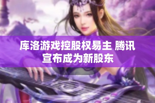 库洛游戏控股权易主 腾讯宣布成为新股东