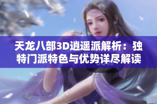 天龙八部3D逍遥派解析：独特门派特色与优势详尽解读