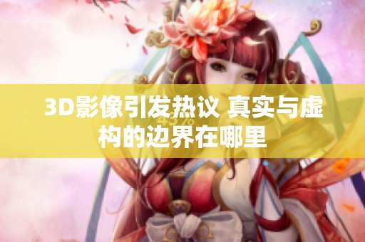 3D影像引发热议 真实与虚构的边界在哪里