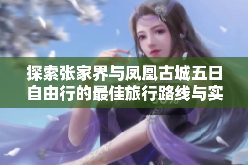 探索张家界与凤凰古城五日自由行的最佳旅行路线与实用攻略