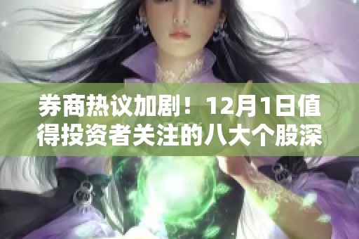 券商热议加剧！12月1日值得投资者关注的八大个股深度解析