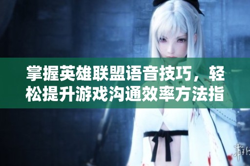 掌握英雄联盟语音技巧，轻松提升游戏沟通效率方法指南