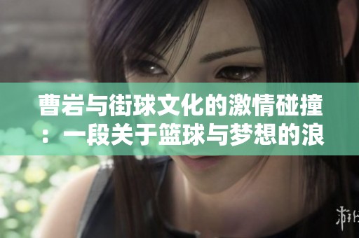 曹岩与街球文化的激情碰撞：一段关于篮球与梦想的浪漫故事