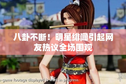 八卦不断！明星绯闻引起网友热议全场围观