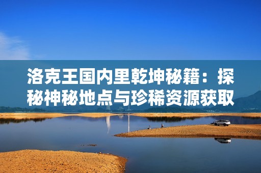 洛克王国内里乾坤秘籍：探秘神秘地点与珍稀资源获取技巧