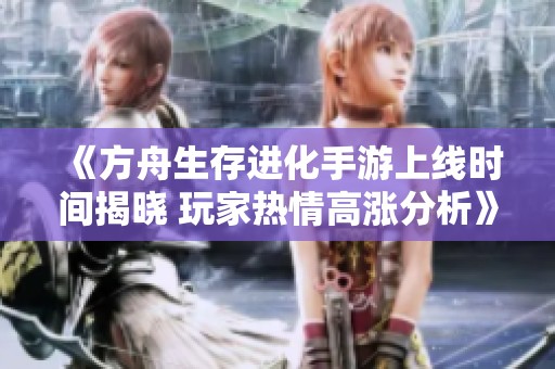 《方舟生存进化手游上线时间揭晓 玩家热情高涨分析》