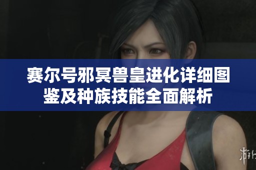 赛尔号邪冥兽皇进化详细图鉴及种族技能全面解析
