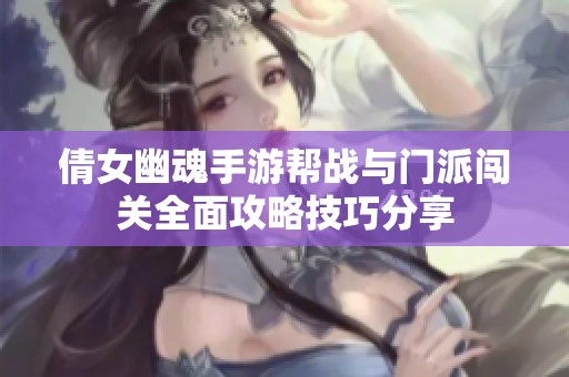 倩女幽魂手游帮战与门派闯关全面攻略技巧分享