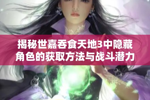 揭秘世嘉吞食天地3中隐藏角色的获取方法与战斗潜力分析