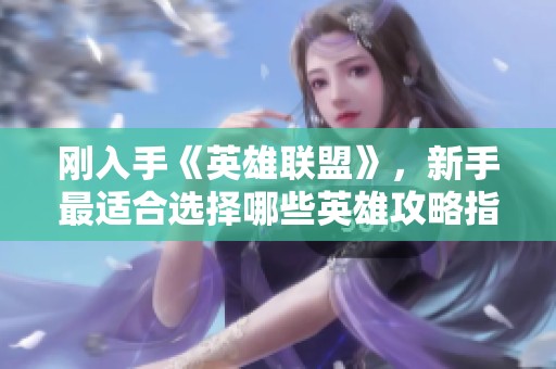 刚入手《英雄联盟》，新手最适合选择哪些英雄攻略指南