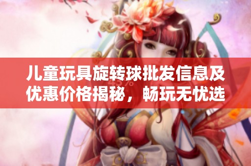 儿童玩具旋转球批发信息及优惠价格揭秘，畅玩无忧选择大推荐